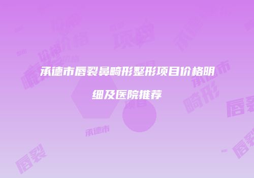 承德市唇裂鼻畸形整形项目价格明细及医院推荐