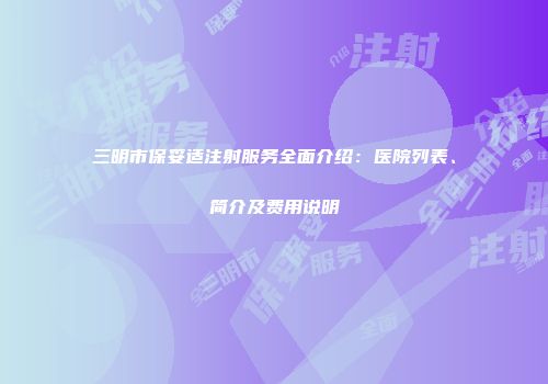 三明市保妥适注射服务全面介绍：医院列表、简介及费用说明