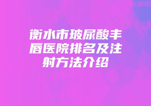 衡水市玻尿酸丰唇医院排名及注射方法介绍