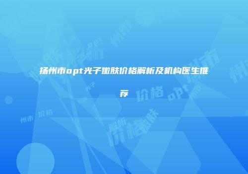 扬州市opt光子嫩肤价格解析及机构医生推荐