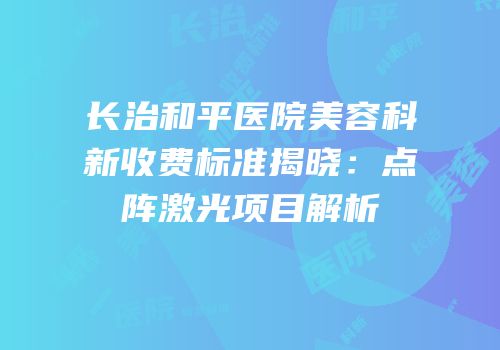 长治和平医院美容科新收费标准揭晓：点阵激光项目解析