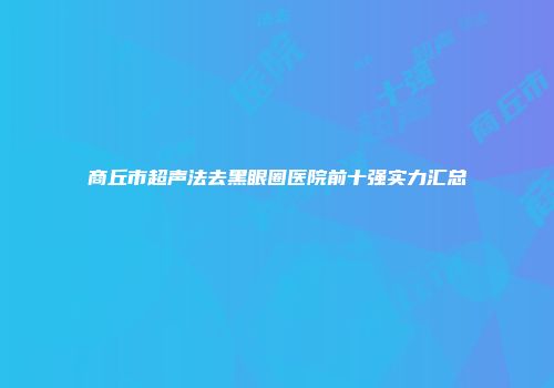 商丘市超声法去黑眼圈医院前十强实力汇总