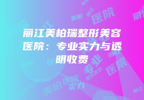 丽江美柏瑞整形美容医院：专业实力与透明收费