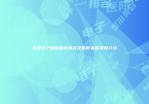 天津电子吸脂医院排名及整形美容项目介绍
