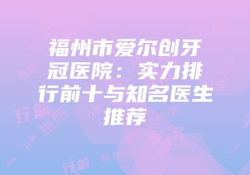 福州市爱尔创牙冠医院：实力排行前十与知名医生推荐