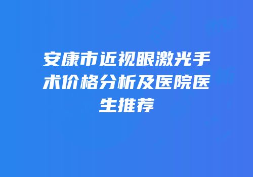 安康市近视眼激光手术价格分析及医院医生推荐