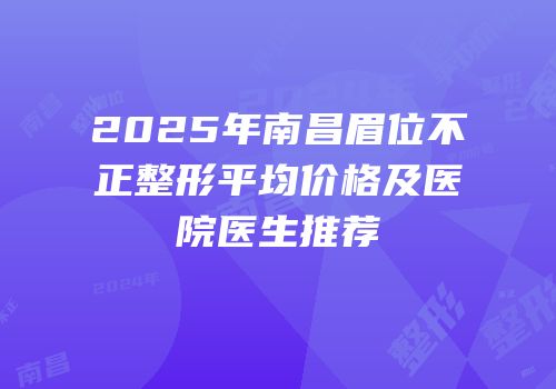 2025年南昌眉位不正整形平均价格及医院医生推荐