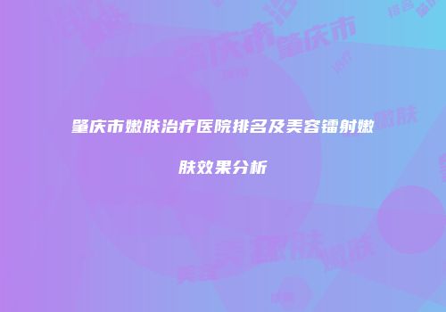 肇庆市嫩肤治疗医院排名及美容镭射嫩肤效果分析