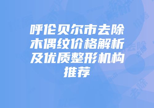 呼伦贝尔市去除木偶纹价格解析及优质整形机构推荐