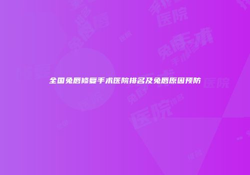 全国兔唇修复手术医院排名及兔唇原因预防