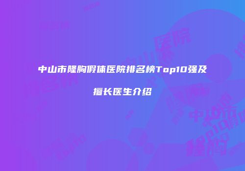 中山市隆胸假体医院排名榜Top10强及擅长医生介绍