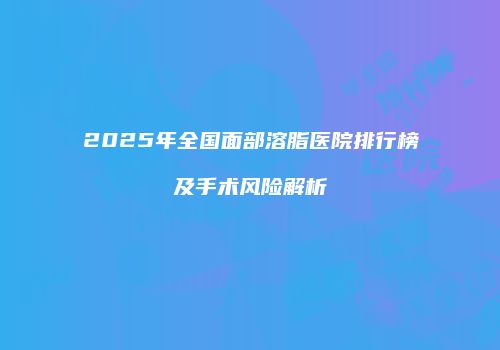 2025年全国面部溶脂医院排行榜及手术风险解析