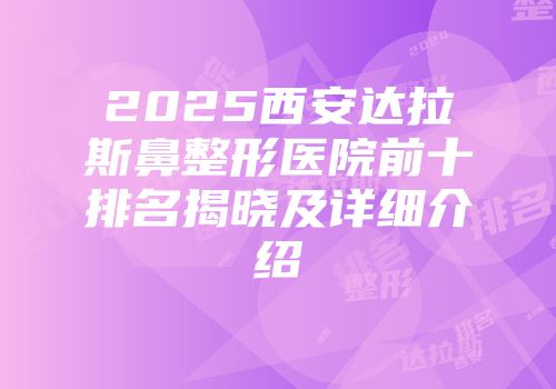 2025西安达拉斯鼻整形医院前十排名揭晓及详细介绍