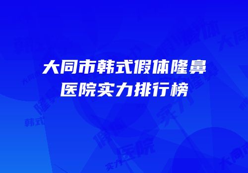 大同市韩式假体隆鼻医院实力排行榜