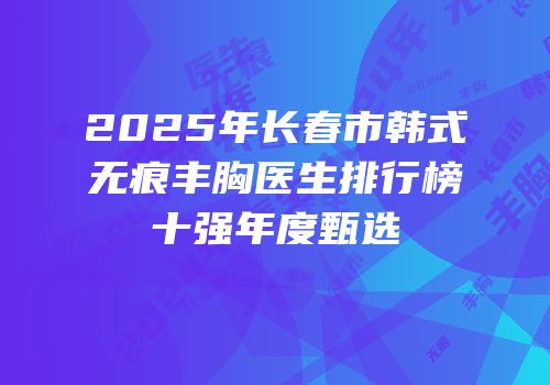 2025年长春市韩式无痕丰胸医生排行榜十强年度甄选