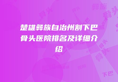 楚雄彝族自治州割下巴骨头医院排名及详细介绍