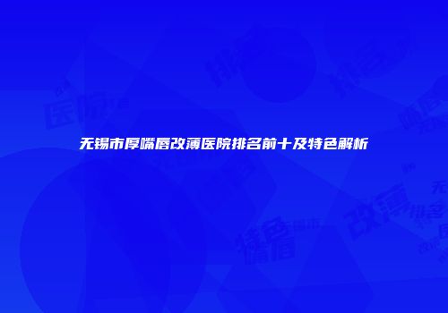 无锡市厚嘴唇改薄医院排名前十及特色解析
