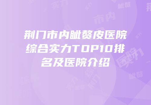 荆门市内眦赘皮医院综合实力TOP10排名及医院介绍
