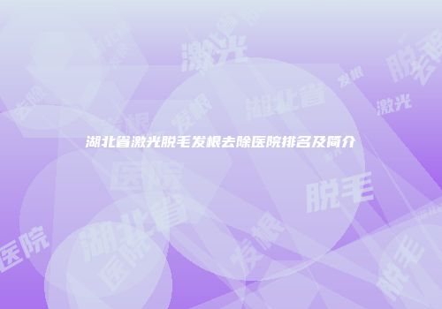 湖北省激光脱毛发根去除医院排名及简介