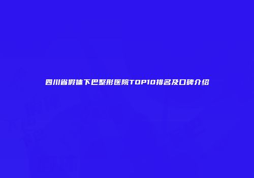 四川省假体下巴整形医院TOP10排名及口碑介绍