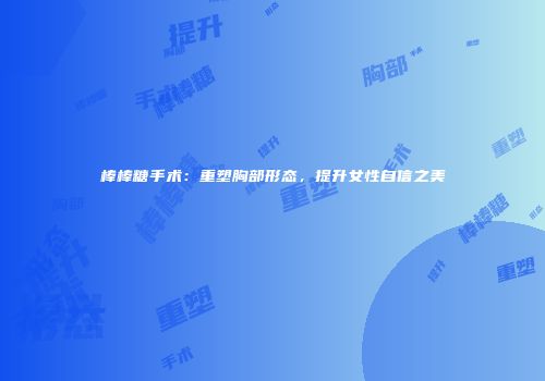 棒棒糖手术：重塑胸部形态，提升女性自信之美