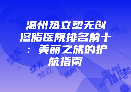 温州热立塑无创溶脂医院排名前十：美丽之旅的护航指南