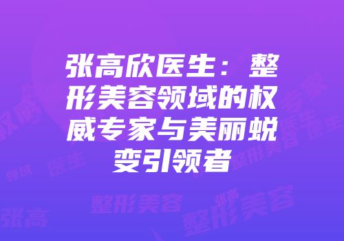 张高欣医生：整形美容领域的权威专家与美丽蜕变引领者