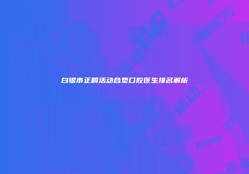 白银市正畸活动合垫口腔医生排名解析