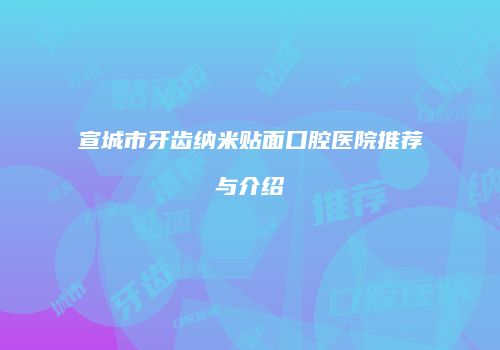 宣城市牙齿纳米贴面口腔医院推荐与介绍