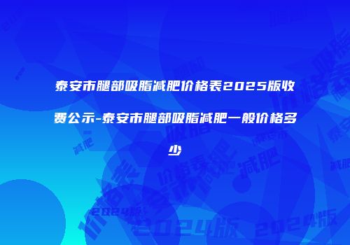 泰安市腿部吸脂减肥价格表2025版收费公示-泰安市腿部吸脂减肥一般价格多少