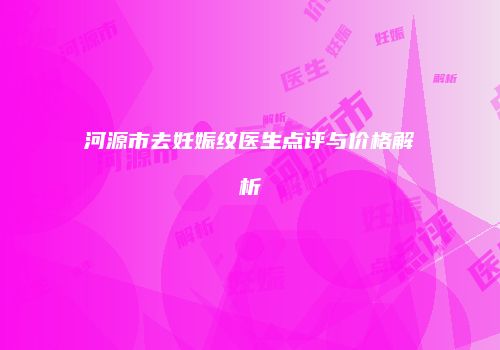河源市去妊娠纹医生点评与价格解析