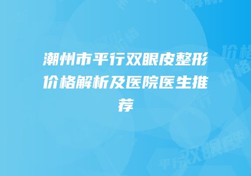 潮州市平行双眼皮整形价格解析及医院医生推荐