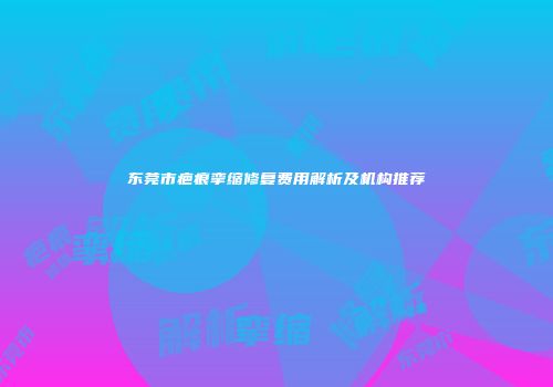 东莞市疤痕挛缩修复费用解析及机构推荐