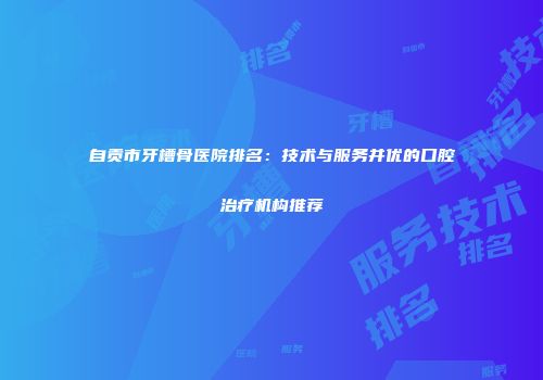 自贡市牙槽骨医院排名：技术与服务并优的口腔治疗机构推荐
