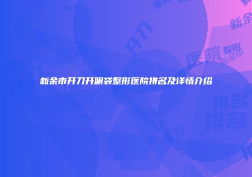 新余市开刀开眼袋整形医院排名及详情介绍