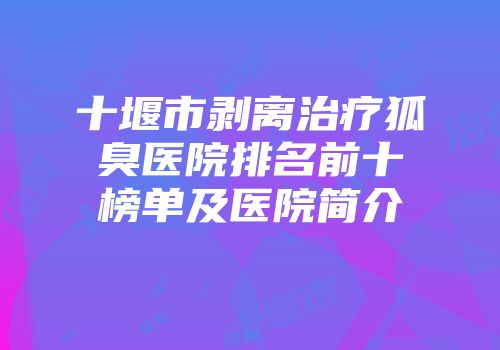 十堰市剥离治疗狐臭医院排名前十榜单及医院简介