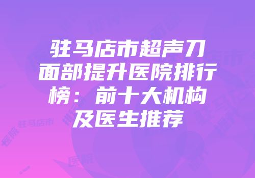 驻马店市超声刀面部提升医院排行榜：前十大机构及医生推荐