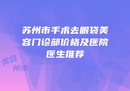 苏州市手术去眼袋美容门诊部价格及医院医生推荐