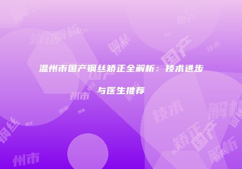 温州市国产钢丝矫正全解析：技术进步与医生推荐