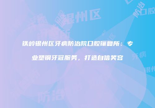 铁岭银州区牙病防治院口腔镶复所：专业塑钢牙冠服务，打造自信笑容
