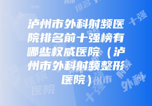 泸州市外科射频医院排名前十强榜有哪些权威医院（泸州市外科射频整形医院）