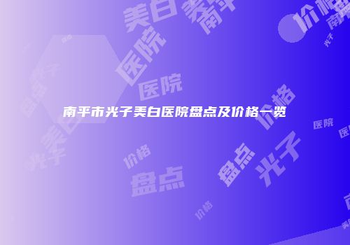 南平市光子美白医院盘点及价格一览