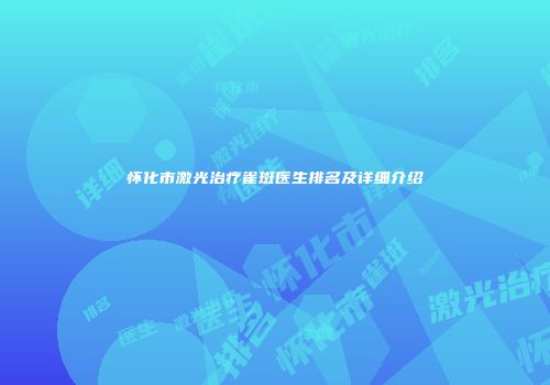 怀化市激光治疗雀斑医生排名及详细介绍