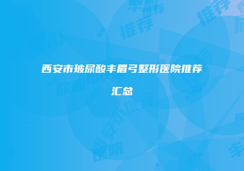 西安市玻尿酸丰眉弓整形医院推荐汇总