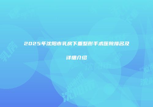 2025年沈阳市乳房下垂整形手术医院排名及详细介绍