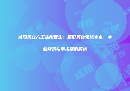 咸阳美立方王志刚医生：整形美容领域专家，专业背景与手术案例解析
