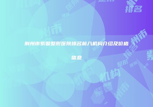 荆州市紫馨整形医院排名前八机构介绍及价格信息