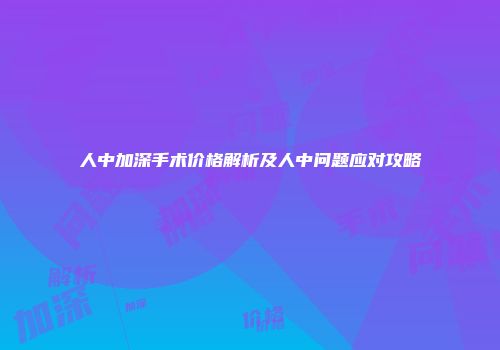 人中加深手术价格解析及人中问题应对攻略