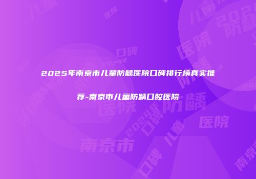 2025年南京市儿童防龋医院口碑排行榜真实推荐-南京市儿童防龋口腔医院