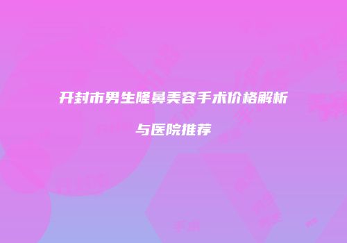 开封市男生隆鼻美容手术价格解析与医院推荐